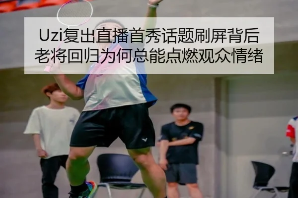 Uzi复出直播首秀话题刷屏背后 老将回归为何总能点燃观众情绪（ngyule）