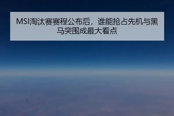 MSI淘汰赛赛程公布后，谁能抢占先机与黑马突围成最大看点（ngyule）